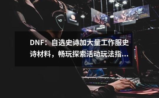 DNF：自选史诗加大量工作服史诗材料，畅玩探索活动玩法指南-第1张-游戏信息-泓泰