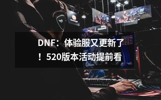 DNF：体验服又更新了！5.20版本活动提前看-第1张-游戏信息-泓泰