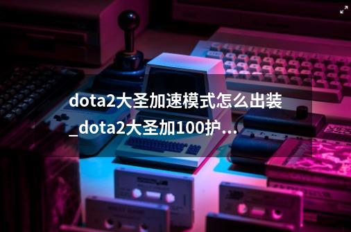 dota2大圣加速模式怎么出装_dota2大圣加100护甲-第1张-游戏信息-泓泰