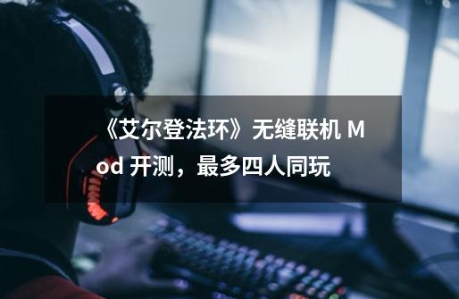 《艾尔登法环》无缝联机 Mod 开测，最多四人同玩-第1张-游戏信息-泓泰