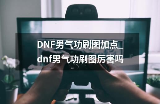 DNF男气功刷图加点_dnf男气功刷图厉害吗-第1张-游戏信息-泓泰