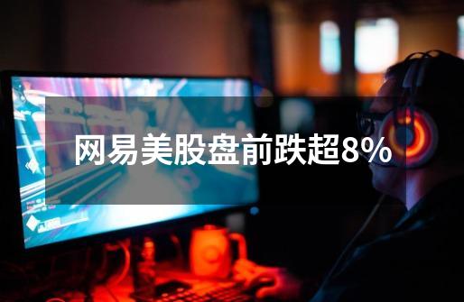 网易美股盘前跌超8%-第1张-游戏信息-泓泰