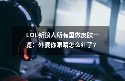 LOL新狼人所有重做皮肤一览：外婆你眼睛怎么红了？-第1张-游戏信息-泓泰