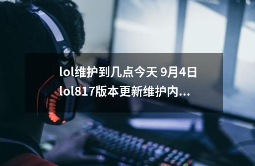 lol维护到几点今天 9月4日lol8.17版本更新维护内容时间汇总-第1张-游戏信息-泓泰