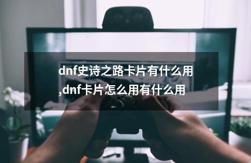 dnf史诗之路卡片有什么用,dnf卡片怎么用有什么用-第1张-游戏信息-泓泰