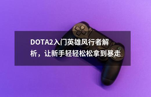 DOTA2入门英雄风行者解析，让新手轻轻松松拿到暴走-第1张-游戏信息-泓泰