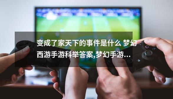 变成了家天下的事件是什么 梦幻西游手游科举答案,梦幻手游科举答题工具2021-第1张-游戏信息-泓泰