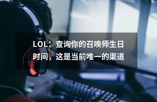 LOL：查询你的召唤师生日时间，这是当前唯一的渠道-第1张-游戏信息-泓泰