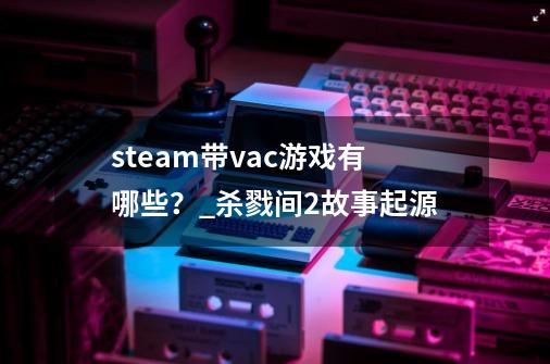 steam带vac游戏有哪些？_杀戮间2故事起源-第1张-游戏信息-泓泰