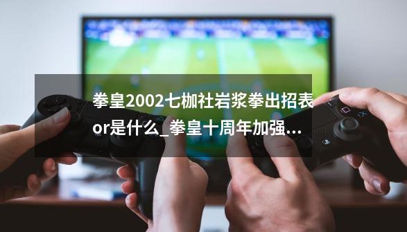 拳皇2002七枷社岩浆拳出招表or是什么_拳皇十周年加强版岩浆拳人物位置-第1张-游戏信息-泓泰