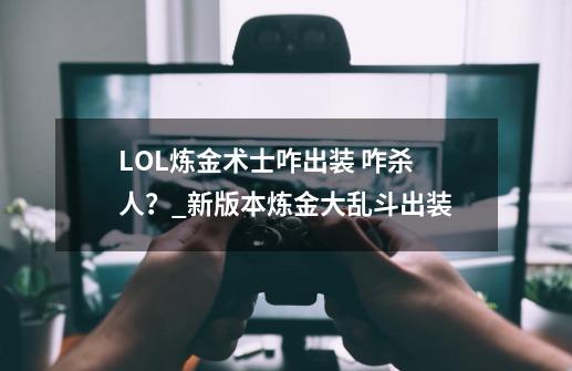 LOL炼金术士咋出装 咋杀人？_新版本炼金大乱斗出装-第1张-游戏信息-泓泰