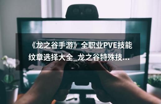 《龙之谷手游》全职业PVE技能纹章选择大全_龙之谷特殊技能纹章大地气息-第1张-游戏信息-泓泰