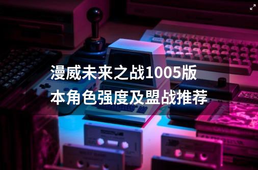 漫威未来之战10.0.5版本角色强度及盟战推荐-第1张-游戏信息-泓泰