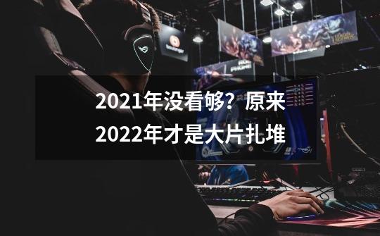 2021年没看够？原来2022年才是大片扎堆-第1张-游戏信息-泓泰