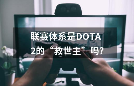 联赛体系是DOTA2的“救世主”吗？-第1张-游戏信息-泓泰