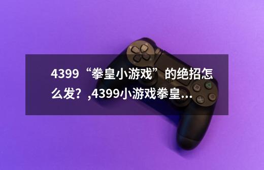 4399“拳皇小游戏”的绝招怎么发？,4399小游戏拳皇97双人-第1张-游戏信息-泓泰