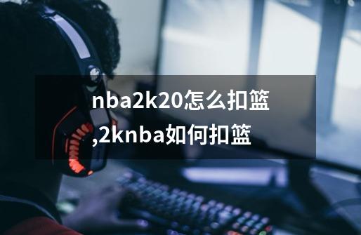 nba2k20怎么扣篮,2knba如何扣篮-第1张-游戏信息-泓泰