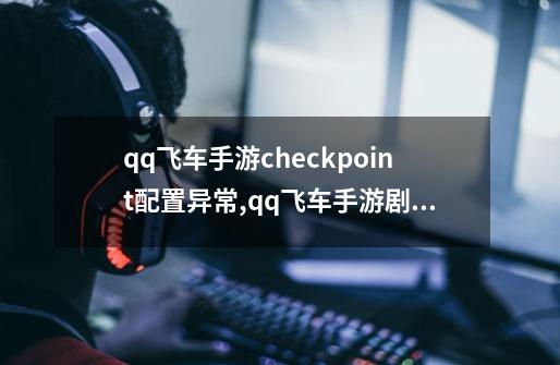 qq飞车手游checkpoint配置异常,qq飞车手游剧情由于网络波动-第1张-游戏信息-泓泰