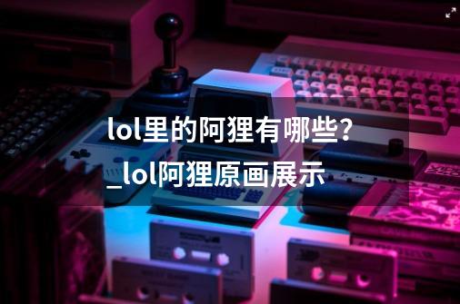 lol里的阿狸有哪些？_lol阿狸原画展示-第1张-游戏信息-泓泰