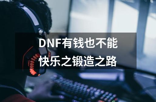 DNF有钱也不能快乐之锻造之路-第1张-游戏信息-泓泰