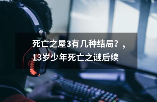 死亡之屋3有几种结局？,13岁少年死亡之谜后续-第1张-游戏信息-泓泰