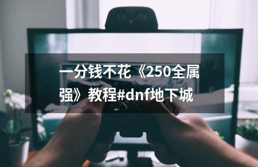 一分钱不花《250全属强》教程#dnf地下城-第1张-游戏信息-泓泰