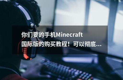 你们要的手机Minecraft国际版的购买教程！可以彻底入正了！-第1张-游戏信息-泓泰