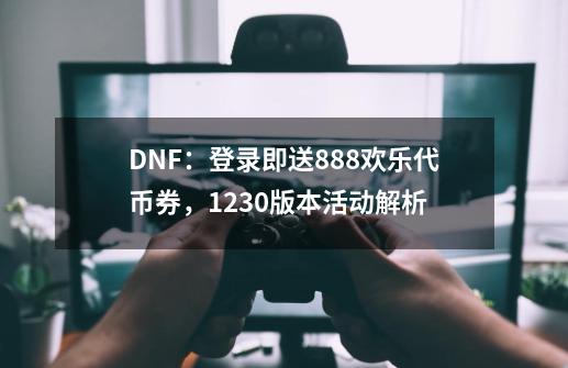 DNF：登录即送888欢乐代币券，1230版本活动解析-第1张-游戏信息-泓泰