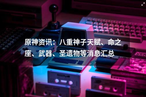 原神资讯：八重神子天赋、命之座、武器、圣遗物等消息汇总-第1张-游戏信息-泓泰