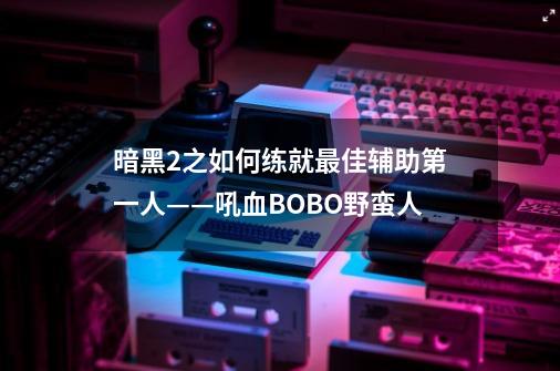 暗黑2之如何练就最佳辅助第一人——吼血BOBO野蛮人-第1张-游戏信息-泓泰