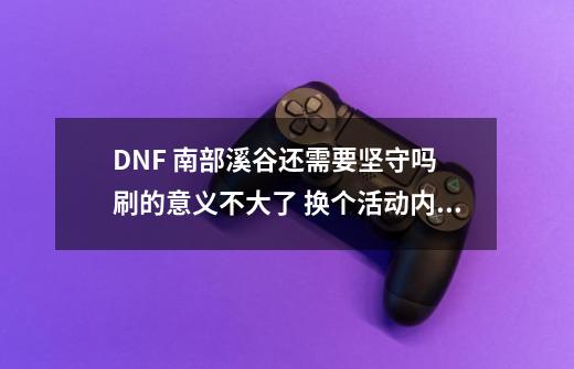 DNF 南部溪谷还需要坚守吗 刷的意义不大了 换个活动内容吧-第1张-游戏信息-泓泰