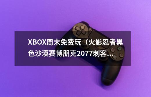 XBOX周末免费玩（火影忍者黑色沙漠赛博朋克2077刺客信条等4作）-第1张-游戏信息-泓泰