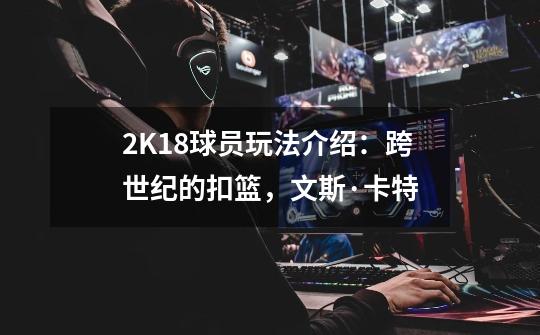 2K18球员玩法介绍：跨世纪的扣篮，文斯·卡特-第1张-游戏信息-泓泰