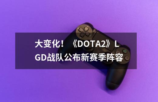 大变化！《DOTA2》LGD战队公布新赛季阵容-第1张-游戏信息-泓泰