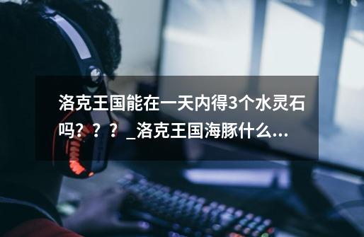 洛克王国能在一天内得3个水灵石吗？？？_洛克王国海豚什么性格好-第1张-游戏信息-泓泰