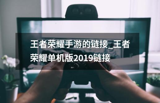 王者荣耀手游的链接_王者荣耀单机版2019链接-第1张-游戏信息-泓泰