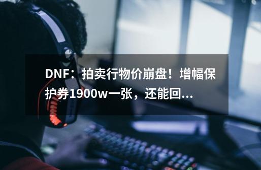 DNF：拍卖行物价崩盘！增幅保护券1900w一张，还能回血吗-第1张-游戏信息-泓泰