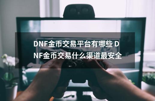 DNF金币交易平台有哪些 DNF金币交易什么渠道最安全-第1张-游戏信息-泓泰