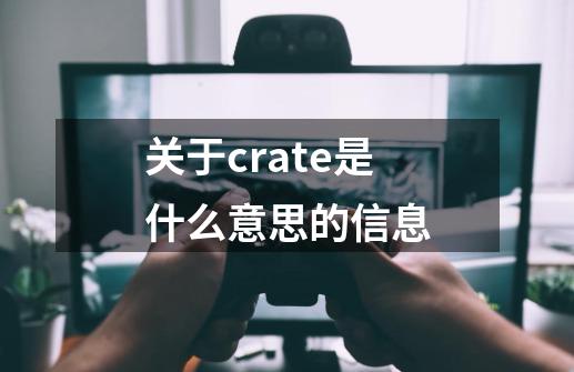 关于crate是什么意思的信息-第1张-游戏信息-泓泰