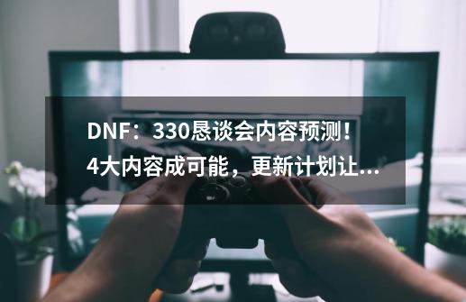 DNF：3.30恳谈会内容预测！4大内容成可能，更新计划让人期待-第1张-游戏信息-泓泰