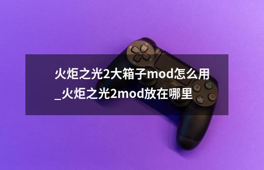 火炬之光2大箱子mod怎么用_火炬之光2mod放在哪里-第1张-游戏信息-泓泰