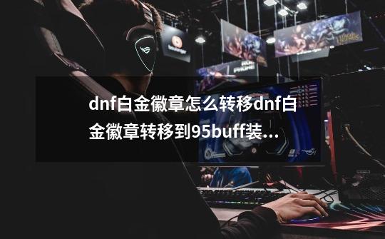 dnf白金徽章怎么转移dnf白金徽章转移到95buff装上_dnf徽章怎么跨界使用-第1张-游戏信息-泓泰