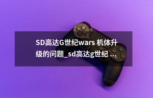 SD高达G世纪wars 机体升级的问题_sd高达g世纪 overworld-第1张-游戏信息-泓泰