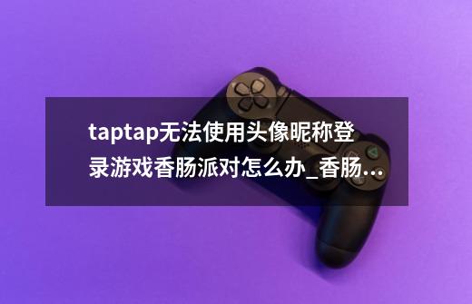 taptap无法使用头像昵称登录游戏香肠派对怎么办_香肠派对游戏头像-第1张-游戏信息-泓泰