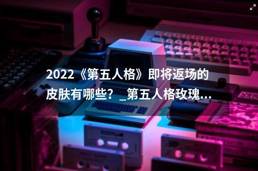 2022《第五人格》即将返场的皮肤有哪些？_第五人格玫瑰手杖蓝-第1张-游戏信息-泓泰