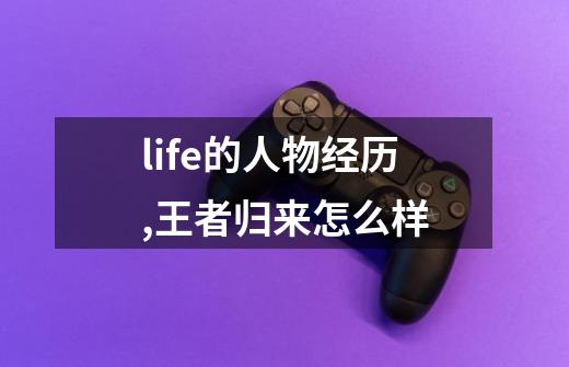 life的人物经历,王者归来怎么样-第1张-游戏信息-泓泰