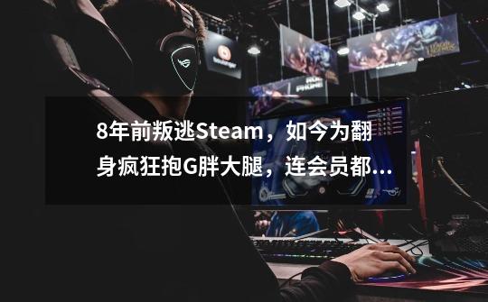 8年前叛逃Steam，如今为翻身疯狂抱G胖大腿，连会员都送了-第1张-游戏信息-泓泰