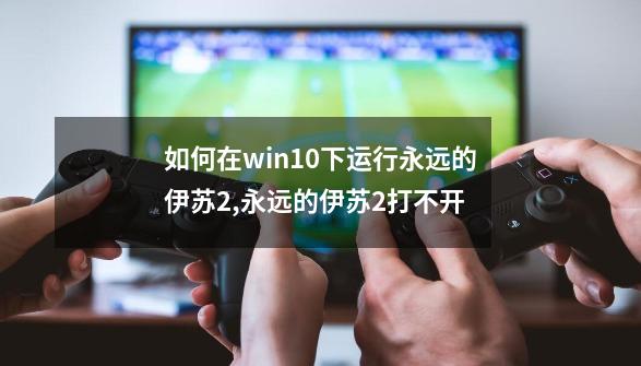 如何在win10下运行永远的伊苏2,永远的伊苏2打不开-第1张-游戏信息-泓泰