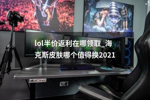 lol半价返利在哪领取_海克斯皮肤哪个值得换2021-第1张-游戏信息-泓泰