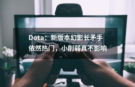 Dota：新版本幻影长矛手依然热门，小削弱真不影响-第1张-游戏信息-泓泰